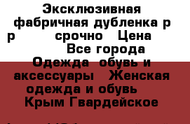 Эксклюзивная фабричная дубленка р-р 40-44, срочно › Цена ­ 18 000 - Все города Одежда, обувь и аксессуары » Женская одежда и обувь   . Крым,Гвардейское